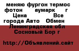 меняю фургон термос фотон 3702 аумарк 2013г › Цена ­ 400 000 - Все города Авто » Обмен   . Ленинградская обл.,Сосновый Бор г.